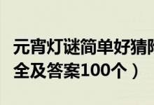 元宵灯谜简单好猜附答案（元宵猜灯谜字谜大全及答案100个）