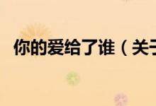 你的爱给了谁（关于你的爱给了谁的介绍）