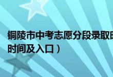 铜陵市中考志愿分段录取时间安排（2022铜陵中考志愿填报时间及入口）