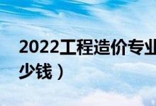 2022工程造价专业就业前景好不好（能挣多少钱）