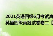 2021英语四级6月考试真题卷及答案第二套（2021年12月英语四级真题试卷卷二【完整版】）