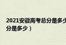 2021安徽高考总分是多少分（2022安徽高考总分及各科满分是多少）