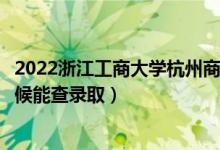2022浙江工商大学杭州商学院录取时间及查询入口（什么时候能查录取）