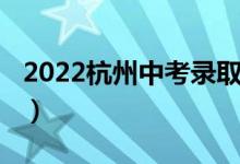 2022杭州中考录取分数（2022杭州中考复读）