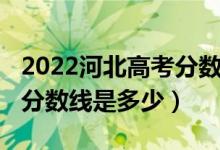 2022河北高考分数线一览表（2022河北高考分数线是多少）