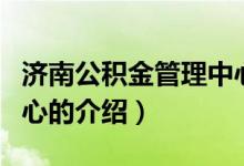 济南公积金管理中心(关于济南公积金管理中心的介绍)