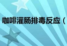 咖啡灌肠排毒反应（咖啡灌肠排毒多久一次）