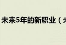 未来5年的新职业（未来5年的新职业什么样）