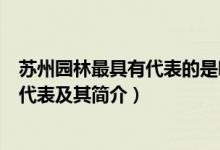 苏州园林最具有代表的是哪个（苏州园林是中国什么园林的代表及其简介）