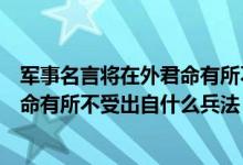 军事名言将在外君命有所不受出自什么（军事名言将在外君命有所不受出自什么兵法）