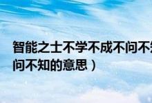智能之士不学不成不问不知是名言吗(智能之士不学不成不问不知的意思)