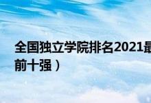 全国独立学院排名2021最新排名（2021中国独立学院排名前十强）