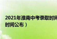 2021年淮南中考录取时间安排（2022年淮南中考志愿填报时间公布）