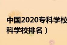 中国2020专科学校排名（2022年中国十大专科学校排名）