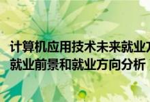 计算机应用技术未来就业方向（2022年计算机应用技术专业就业前景和就业方向分析）