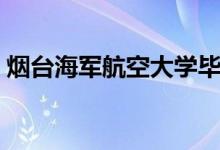 烟台海军航空大学毕业去向（毕业去哪工作）