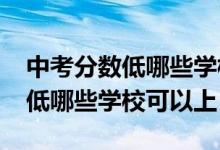 中考分数低哪些学校可以上2022（中考分数低哪些学校可以上）