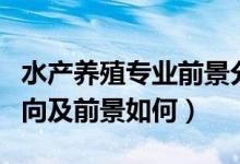 水产养殖专业前景分析（水产养殖专业就业方向及前景如何）