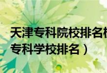 天津专科院校排名榜2020（2022年天津十大专科学校排名）