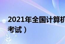 2021年全国计算机等级考试时间（什么时候考试）