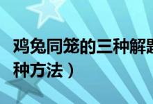 鸡兔同笼的三种解题方法公式（鸡兔同笼的三种方法）