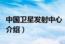 中国卫星发射中心(关于中国卫星发射中心的介绍)
