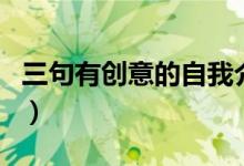 三句有创意的自我介绍（简单新颖的自我介绍）