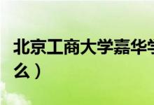 北京工商大学嘉华学院怎么样（特色专业是什么）