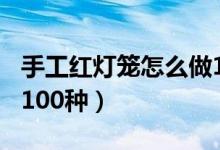 手工红灯笼怎么做100种（手工红灯笼怎么做100种）