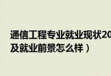 通信工程专业就业现状2020（2022通信工程专业就业方向及就业前景怎么样）