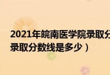 2021年皖南医学院录取分数线多少（2021皖南医学院各省录取分数线是多少）