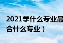 2021学什么专业最好（2021专业测试自己适合什么专业）