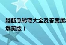 脑筋急转弯大全及答案爆笑版软件（脑筋急转弯大全及答案爆笑版）