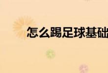 怎么踢足球基础教学（怎么踢足球）
