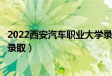 2022西安汽车职业大学录取时间及查询入口（什么时候能查录取）