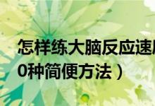 怎样练大脑反应速度（训练大脑反应速度的30种简便方法）