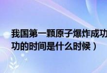 我国第一颗原子爆炸成功的时间?（我国第一颗原子爆炸成功的时间是什么时候）