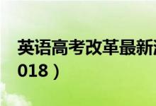 英语高考改革最新消息（英语改革最新通知2018）