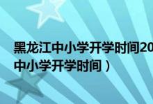 黑龙江中小学开学时间2021下半年（2020年下半年黑龙江中小学开学时间）