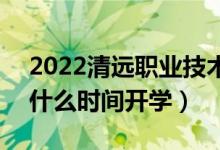 2022清远职业技术学院暑假放假时间安排（什么时间开学）