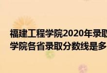 福建工程学院2020年录取分数线是多少（2021年福建工程学院各省录取分数线是多少）