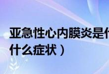 亚急性心内膜炎是什么病（亚急性心内膜炎有什么症状）