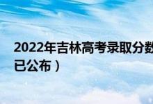 2022年吉林高考录取分数线（2022年吉林高考录取分数线已公布）