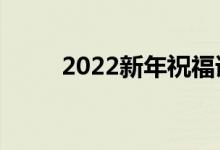 2022新年祝福语大全（简短温暖）