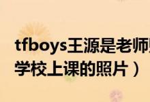 tfboys王源是老师贴吧（TFboys成员王源在学校上课的照片）