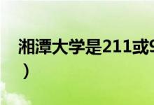 湘潭大学是211或985吗（湘潭大学是211吗）