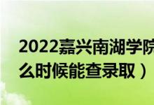 2022嘉兴南湖学院录取时间及查询入口（什么时候能查录取）