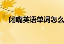 闭嘴英语单词怎么读(闭嘴英语怎么说)