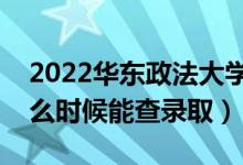 2022华东政法大学录取时间及查询入口（什么时候能查录取）