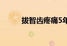 拔智齿疼痛5年（拔智齿疼痛吗）